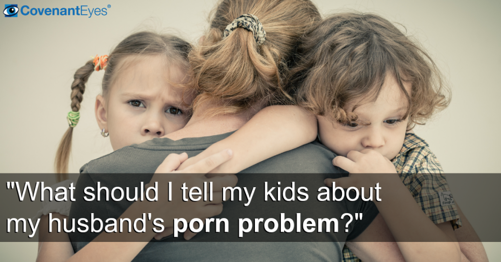 What About My Husband - FAQ: What should I tell my kids about my husband's porn problem?